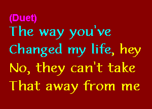 The way you've

Changed my life, hey
No, they can't take
That away from me