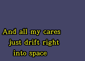And all my cares
just drift right
into space