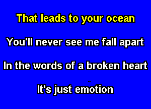 That leads to your ocean
You'll never see me fall apart
In the words of a broken heart

It's just emotion