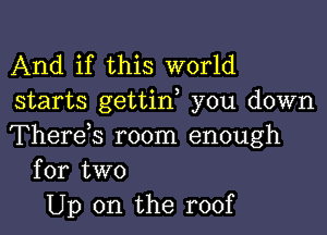 And if this world
starts gettif you down

Therds room enough
for two

Up on the roof