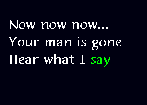 Now now now...
Your man is gone

Hear what I say