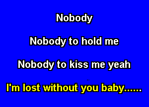 Nobody
Nobody to hold me

Nobody to kiss me yeah

I'm lost without you baby ......