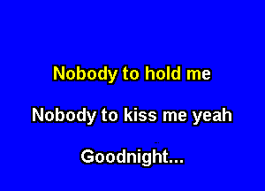Nobody to hold me

Nobody to kiss me yeah

Goodnight...