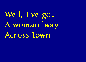 Well, I've got
A woman 'way

Across town