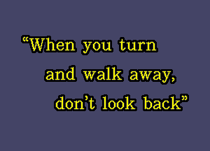 uWhen you turn

and walk away,
don t look back,