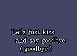 Lefs just kiss
and say goodbye
( goodbye )