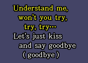 Understand me,
woni you try,
try, try.

Lefs just kiss
and say goodbye
( goodbye )