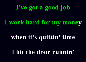 I've got a good job
I work hard for my money
When it's quittin' time

I hit the door runnin'