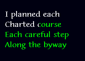 I planned each
Charted course

Each careful step
Along the byway