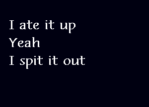 I ate it up
Yeah

I spit it out