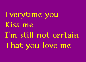 Everytime you
Kiss me

I'm still not certain
That you love me