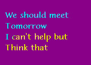 We should meet
Tomorrow

I can't help but
Think that