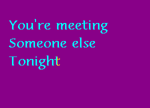 You're meeting
Someone else

Tonight