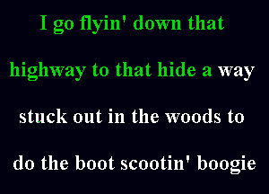 I go flyin' down that
highway to that hide a way
stuck out in the woods to

do the boot scootin' boogie