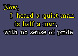 NOW,
I heard a quiet man
is half a man,

with no sense of pride