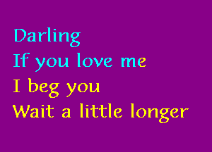 Darling
If you love me

I beg you
Wait a little longer