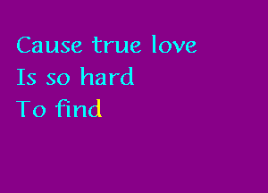 Cause true love
Is so hard

To find