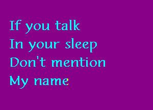 If you talk
In your sleep

Don't mention
My name