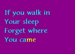 If you walk in
Your sleep

Forget where
You came