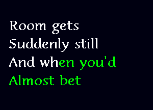 Room gets
Suddenly still

And when you'd
Almost bet