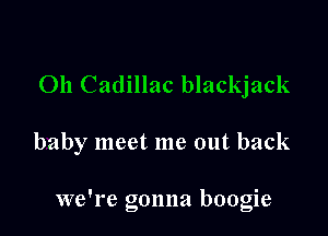 011 Cadillac blackjack

baby meet me out back

we're gonna boogie