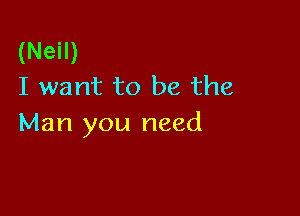 (Neil)
I want to be the

Man you need