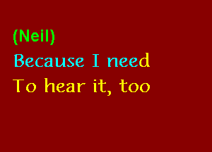 (Neil)
Because I need

To hear it, too