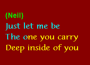(Neil)
Just let me be

The one you carry
Deep inside of you