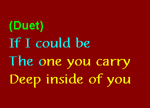 (Duet)
If I could be

The one you carry
Deep inside of you