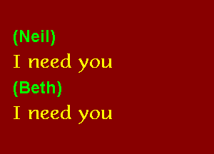 (Neil)
I need you

(Beth)
I need you