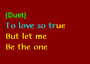 (Duet)
To love so true

But let me
Be the one