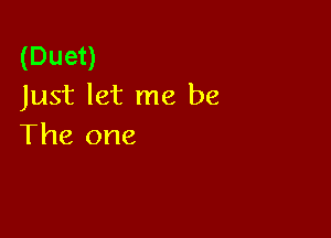 (Duet)
Just let me be

The one