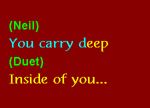 (Neil)
You carry deep

(Duet)
Inside of you...