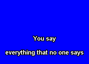 You say

everything that no one says