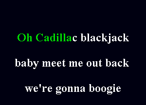 011 Cadillac blackjack

baby meet me out back

we're gonna boogie