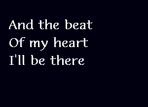 And the beat
Of my heart

I'll be there