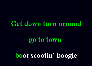 Get down turn around

go to town

boot scootin' boogie