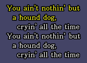 You aink nothin but
a hound dog,

cryin all the time

You airft nothin but
a hound dog,

cryin all the time I