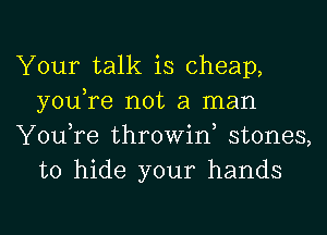 Your talk is cheap,
you,re not a man

You,re throwin, stones,
to hide your hands