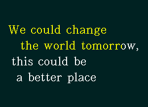 We could change
the world tomorrow,

this could be
a better place