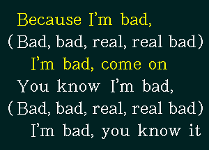 Because Fm bad,
(Bad, bad, real, real bad)
Fm bad, come on

You know Fm bad,
(Bad, bad, real, real bad)

Fm bad, you know it I