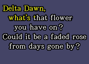 Delta Dawn,
whats that flower
you have on?

Could it be a faded rose
from days gone by?