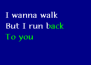 I wanna walk
But I run back

To you