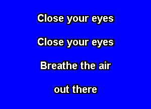 Close your eyes

Close your eyes

Breathe the air

out there