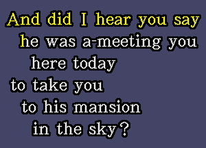 And did I hear you say
he was a-meeting you
here today

to take you
to his mansion
in the sky?