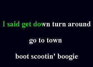 I said get down turn around

go to town

boot scootin' boogie