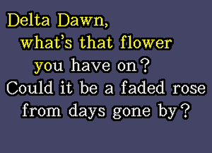 Delta Dawn,
whats that flower
you have on?

Could it be a faded rose
from days gone by?