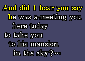And did I hear you say
he was a-meeting you
here today

to take you
to his mansion
in the sky?m
