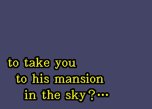 to take you
to his mansion
in the sky?m