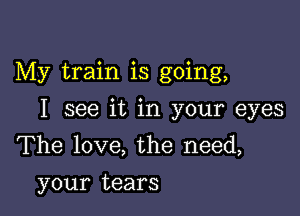 My train is going,

I see it in your eyes
The love, the need,
your tears